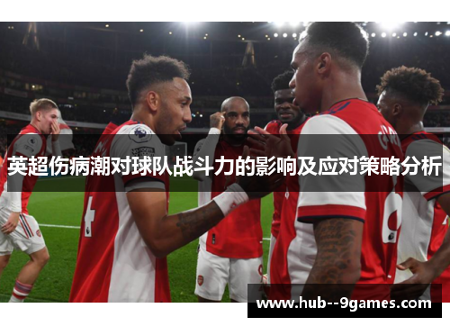 英超伤病潮对球队战斗力的影响及应对策略分析 英超伤病潮对球队战斗力的影响及应对策略分析