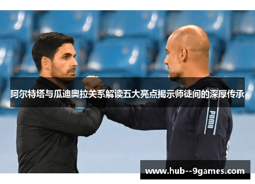 阿尔特塔与瓜迪奥拉关系解读五大亮点揭示师徒间的深厚传承 阿尔特塔与瓜迪奥拉关系解读五大亮点揭示师徒间的深厚传承