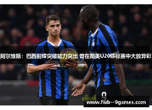 阿尔维斯:巴西前锋突破能力突出 曾在南美U20锦标赛中大放异彩 阿尔维斯:巴西前锋突破能力突出 曾在南美U20锦标赛中大放异彩