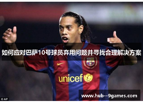 如何应对巴萨10号球员弃用问题并寻找合理解决方案