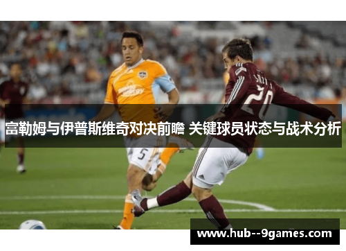 富勒姆与伊普斯维奇对决前瞻 关键球员状态与战术分析
