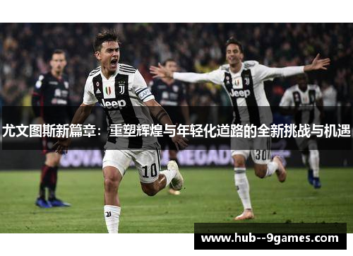 尤文图斯新篇章：重塑辉煌与年轻化道路的全新挑战与机遇