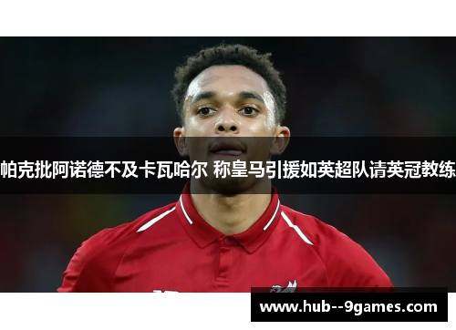 帕克批阿诺德不及卡瓦哈尔 称皇马引援如英超队请英冠教练 帕克批阿诺德不及卡瓦哈尔 称皇马引援如英超队请英冠教练