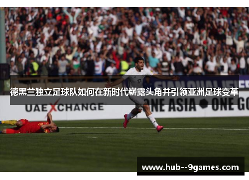 德黑兰独立足球队如何在新时代崭露头角并引领亚洲足球变革 德黑兰独立足球队如何在新时代崭露头角并引领亚洲足球变革