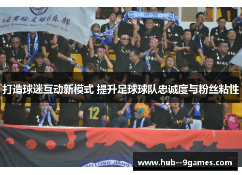 打造球迷互动新模式 提升足球球队忠诚度与粉丝粘性 打造球迷互动新模式 提升足球球队忠诚度与粉丝粘性