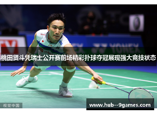 桃田贤斗凭瑞士公开赛前场精彩扑球夺冠展现强大竞技状态