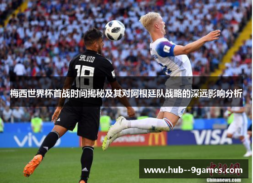 梅西世界杯首战时间揭秘及其对阿根廷队战略的深远影响分析