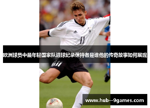 欧洲球员中最年轻国家队进球纪录保持者是谁他的传奇故事如何展现