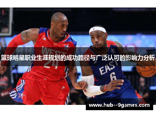 篮球明星职业生涯规划的成功路径与广泛认可的影响力分析 篮球明星职业生涯规划的成功路径与广泛认可的影响力分析
