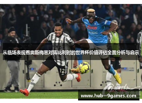 从临场表现看奥斯梅恩对阵比利时的世界杯价值评估全面分析与启示 从临场表现看奥斯梅恩对阵比利时的世界杯价值评估全面分析与启示