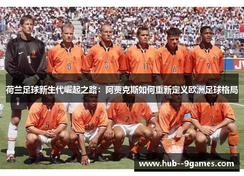 荷兰足球新生代崛起之路:阿贾克斯如何重新定义欧洲足球格局 荷兰足球新生代崛起之路:阿贾克斯如何重新定义欧洲足球格局
