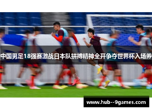 中国男足18强赛激战日本队拼搏精神全开争夺世界杯入场券