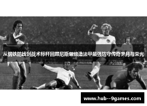 从钢铁防线到战术标杆回顾尼斯曾缔造法甲最强防守传奇岁月与荣光