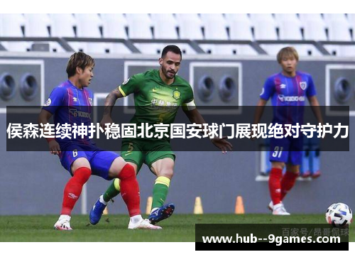 侯森连续神扑稳固北京国安球门展现绝对守护力 侯森连续神扑稳固北京国安球门展现绝对守护力