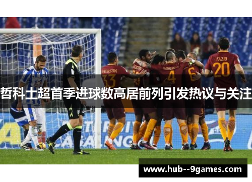 哲科土超首季进球数高居前列引发热议与关注 哲科土超首季进球数高居前列引发热议与关注