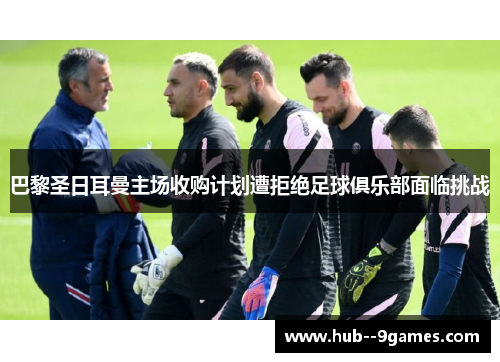 巴黎圣日耳曼主场收购计划遭拒绝足球俱乐部面临挑战