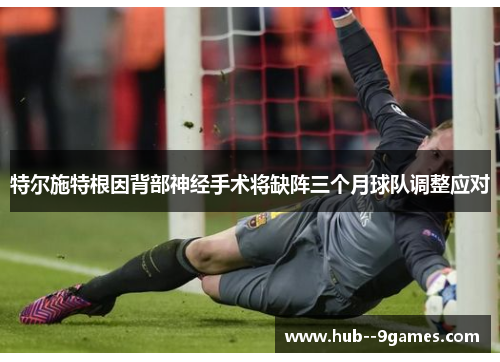 特尔施特根因背部神经手术将缺阵三个月球队调整应对