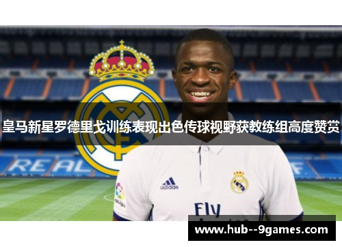 皇马新星罗德里戈训练表现出色传球视野获教练组高度赞赏
