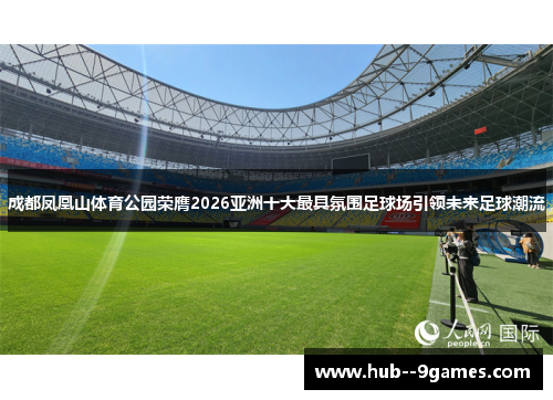 成都凤凰山体育公园荣膺2026亚洲十大最具氛围足球场引领未来足球潮流 成都凤凰山体育公园荣膺2026亚洲十大最具氛围足球场引领未来足球潮流