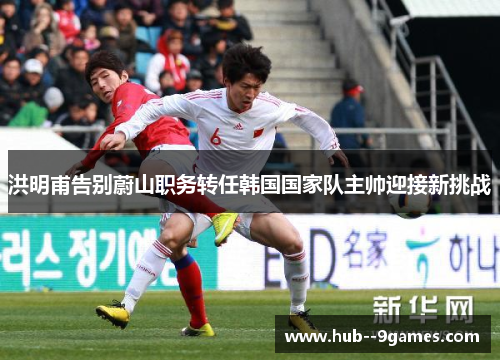 洪明甫告别蔚山职务转任韩国国家队主帅迎接新挑战 洪明甫告别蔚山职务转任韩国国家队主帅迎接新挑战