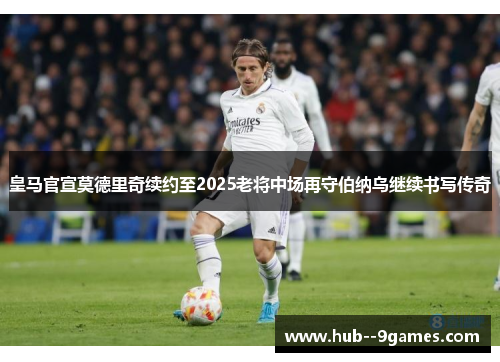 皇马官宣莫德里奇续约至2025老将中场再守伯纳乌继续书写传奇 皇马官宣莫德里奇续约至2025老将中场再守伯纳乌继续书写传奇