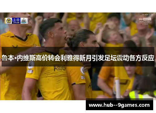 鲁本·内维斯高价转会利雅得新月引发足坛震动各方反应 鲁本·内维斯高价转会利雅得新月引发足坛震动各方反应